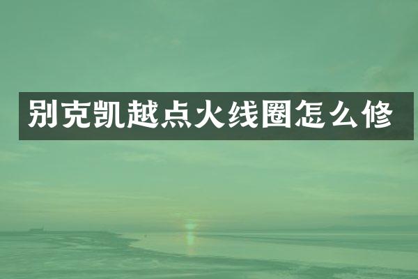 别克凯越点火线圈怎么修