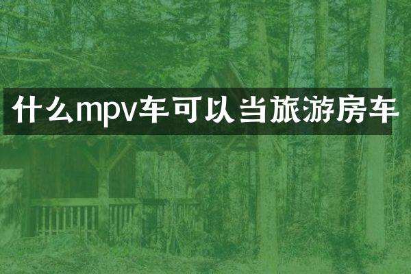 什么mpv车可以当旅游房车