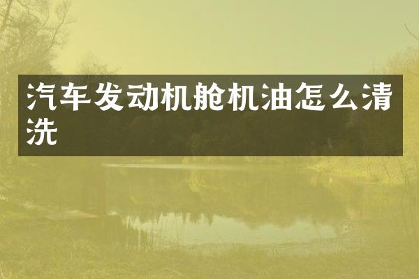 汽车发动机舱机油怎么清洗