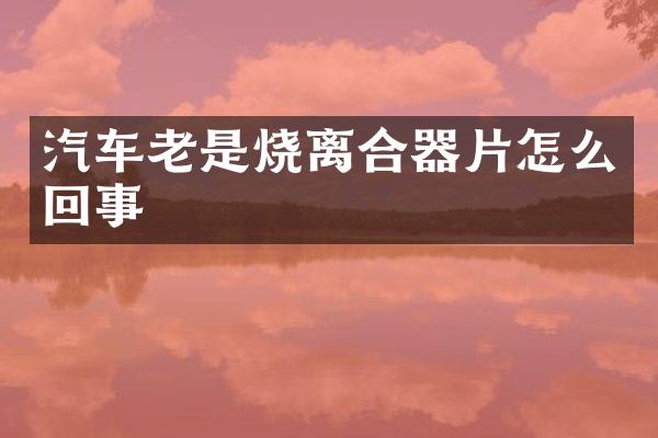 汽车老是烧离合器片怎么回事