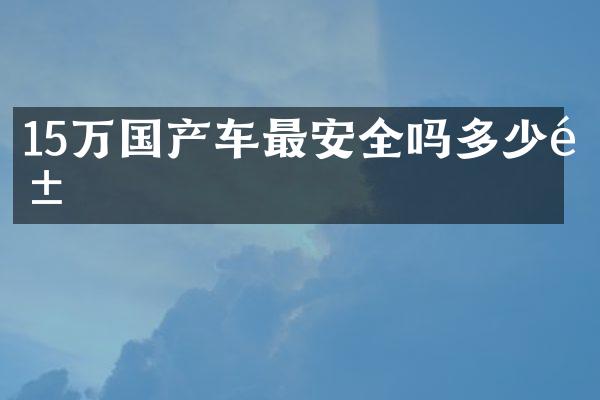 15万国产车最安全吗多少钱