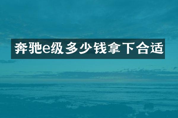 奔驰e级多少钱拿下合适