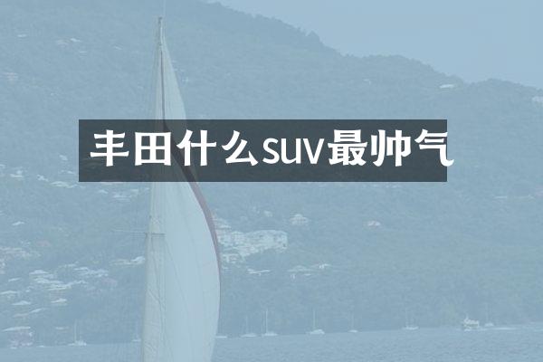 丰田什么suv最帅气