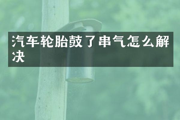 汽车轮胎鼓了串气怎么解决