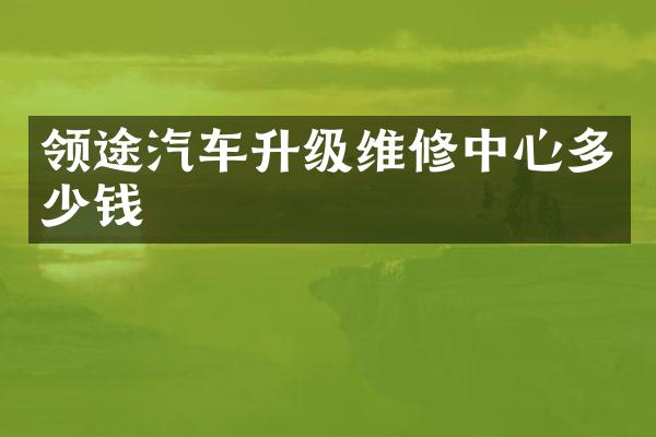 领途汽车升级维修中心多少钱