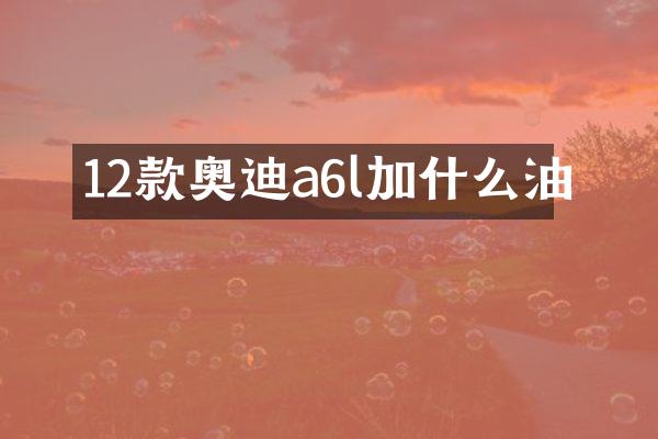 12款奥迪a6l加什么油