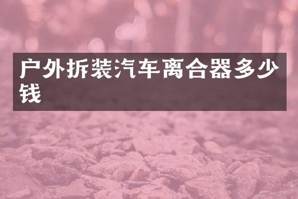 户外拆装汽车离合器多少钱
