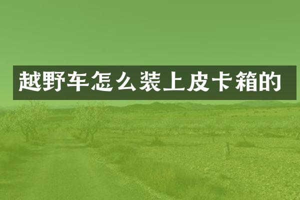 越野车怎么装上皮卡箱的
