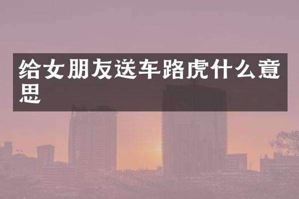 给女朋友送车路虎什么意思