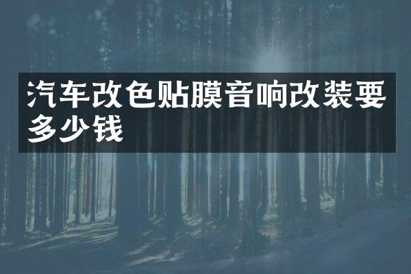 汽车改色贴膜音响改装要多少钱