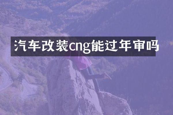 汽车改装cng能过年审吗