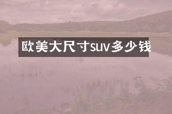欧美大尺寸suv多少钱
