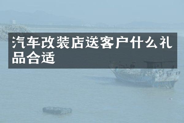 汽车改装店送客户什么礼品合适