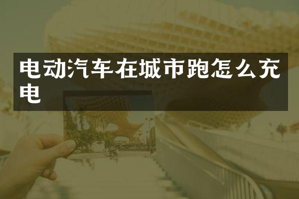 电动汽车在城市跑怎么充电