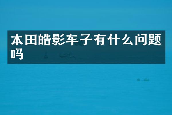 本田皓影车子有什么问题吗