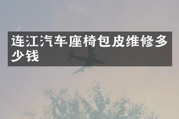 连江汽车座椅包皮维修多少钱