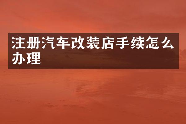 注册汽车改装店手续怎么办理