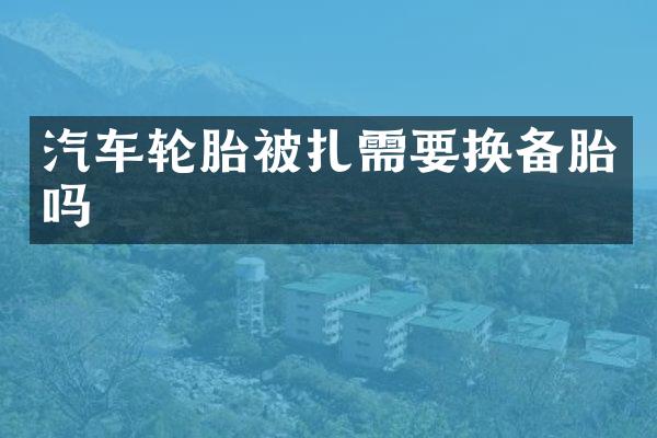 汽车轮胎被扎需要换备胎吗