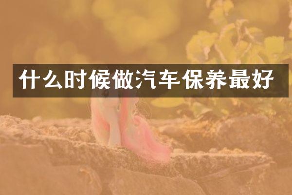 什么时候做汽车保养最好
