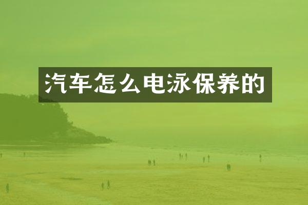 汽车怎么电泳保养的