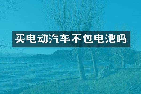 买电动汽车不包电池吗