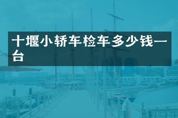 十堰小轿车检车多少钱一台