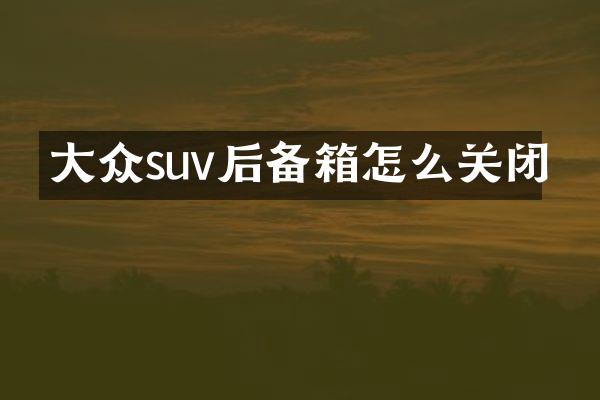 大众suv后备箱怎么关闭