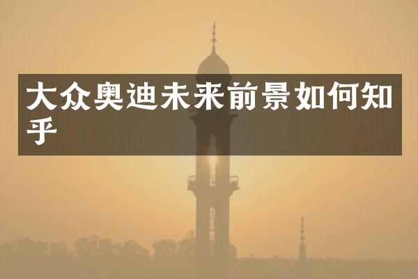 大众奥迪未来前景如何知乎