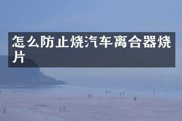 怎么防止烧汽车离合器烧片