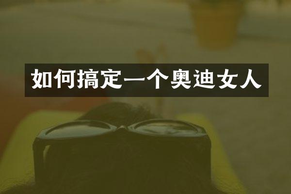 如何搞定一个奥迪女人