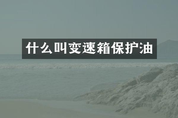 什么叫变速箱保护油
