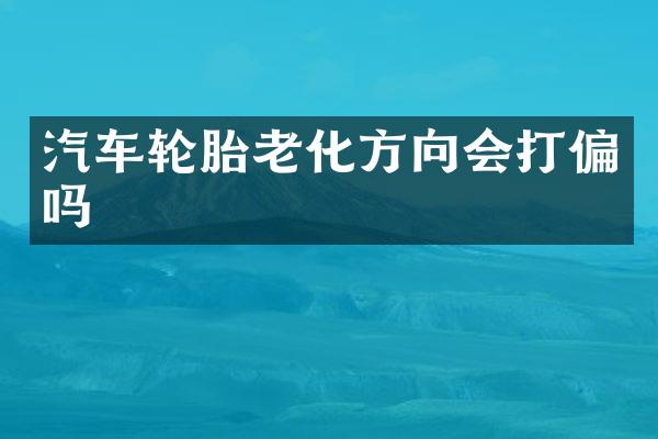 汽车轮胎老化方向会打偏吗