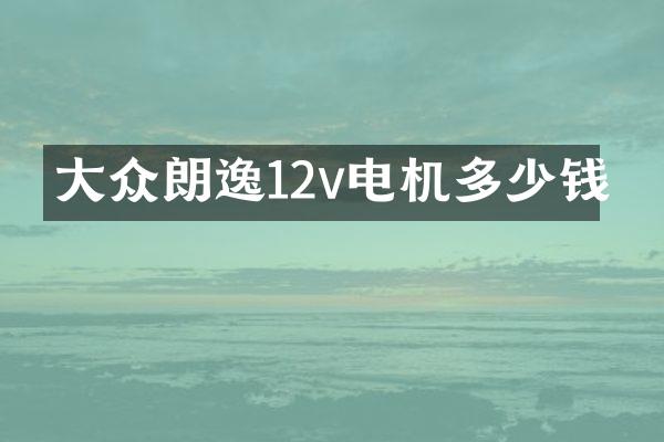 大众朗逸12v电机多少钱