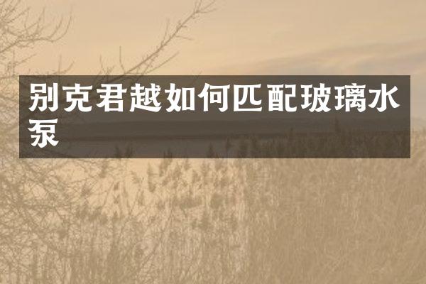别克君越如何匹配玻璃水泵