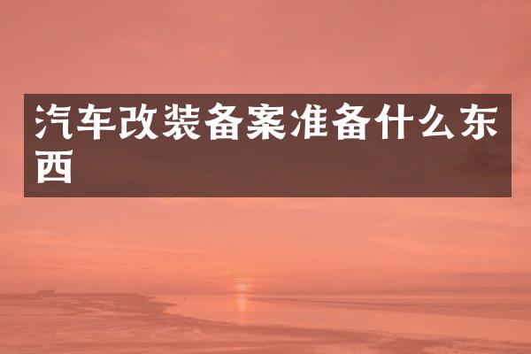 汽车改装备案准备什么东西