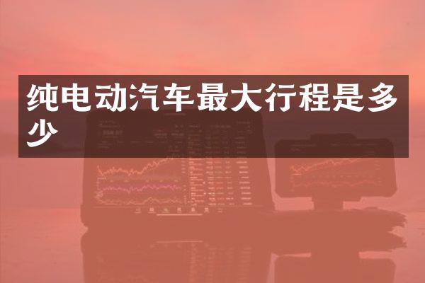 纯电动汽车最大行程是多少