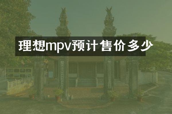 理想mpv预计售价多少
