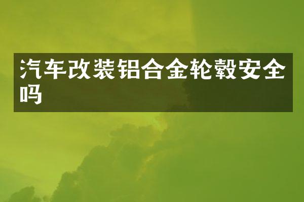 汽车改装铝合金轮毂安全吗