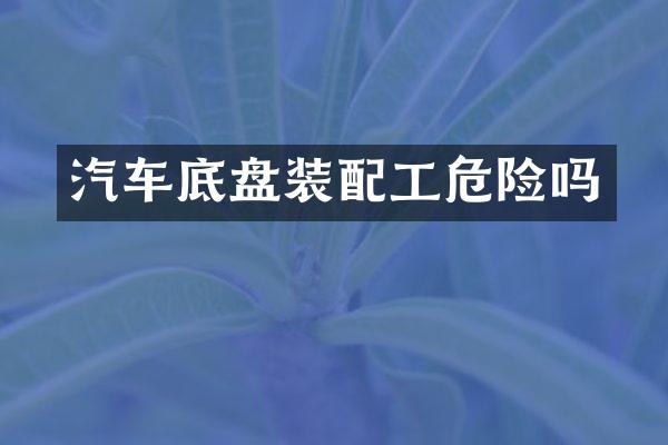汽车底盘装配工危险吗