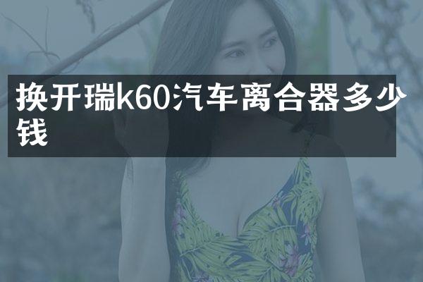 换开瑞k60汽车离合器多少钱