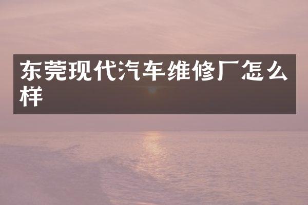 东莞现代汽车维修厂怎么样