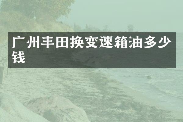 广州丰田换变速箱油多少钱