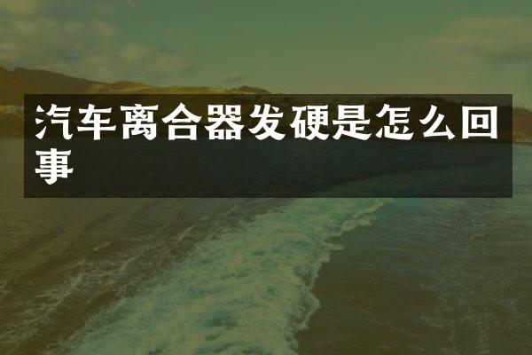 汽车离合器发硬是怎么回事
