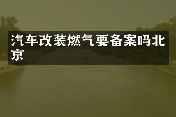 汽车改装燃气要备案吗北京