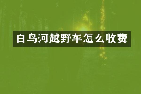 白鸟河越野车怎么收费