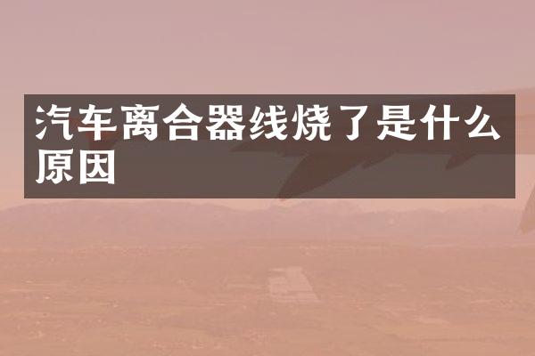 汽车离合器线烧了是什么原因