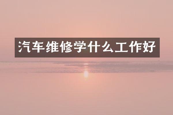 汽车维修学什么工作好