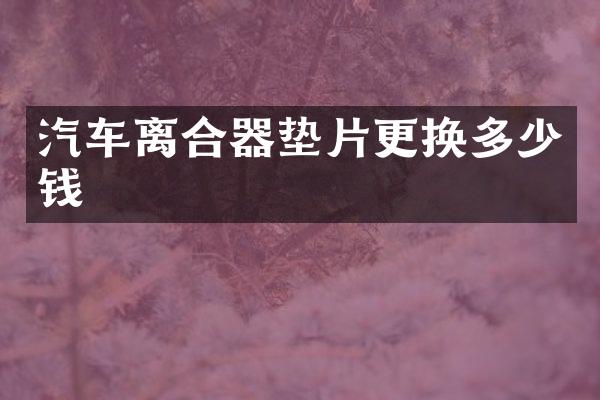 汽车离合器垫片更换多少钱