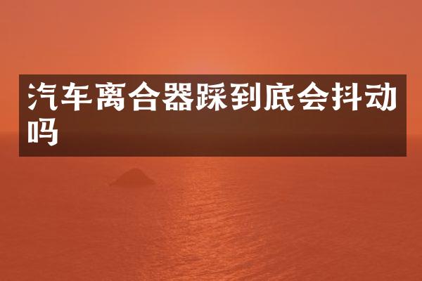 汽车离合器踩到底会抖动吗