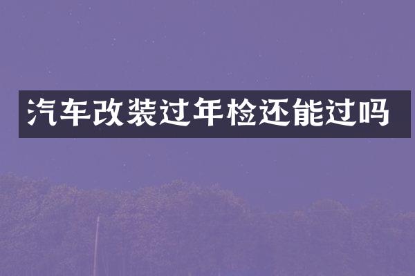 汽车改装过年检还能过吗